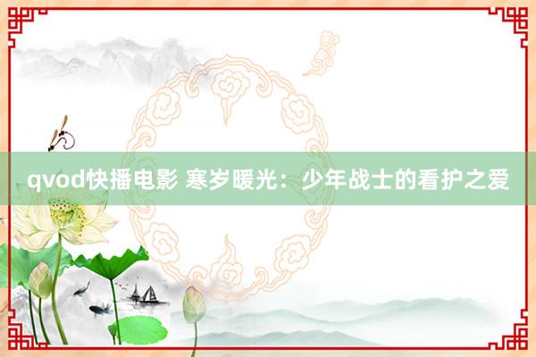 qvod快播电影 寒岁暖光：少年战士的看护之爱