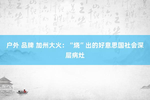 户外 品牌 加州大火：“烧”出的好意思国社会深层病灶