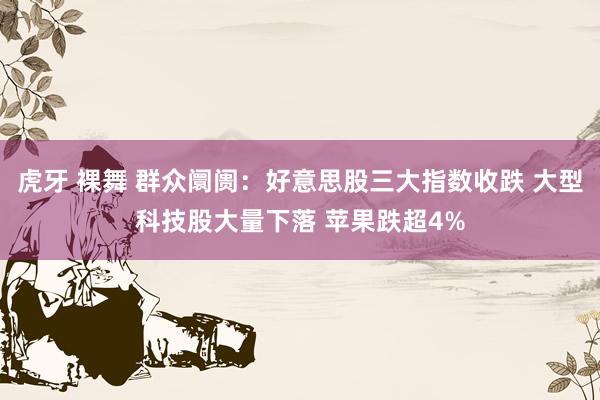 虎牙 裸舞 群众阛阓：好意思股三大指数收跌 大型科技股大量下落 苹果跌超4%