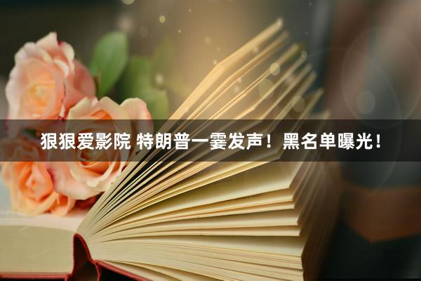 狠狠爱影院 特朗普一霎发声！黑名单曝光！
