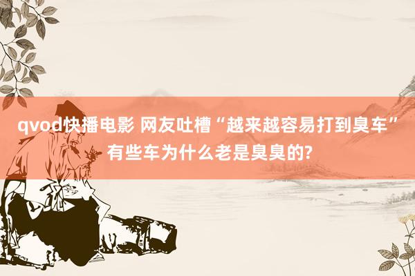 qvod快播电影 网友吐槽“越来越容易打到臭车” 有些车为什么老是臭臭的?