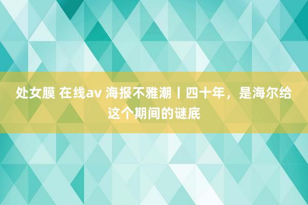 处女膜 在线av 海报不雅潮丨四十年，是海尔给这个期间的谜底