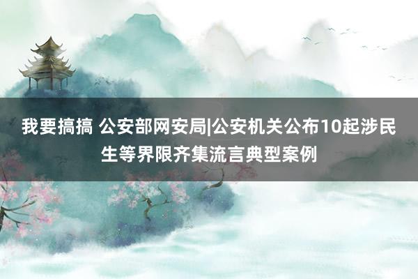 我要搞搞 公安部网安局|公安机关公布10起涉民生等界限齐集流言典型案例