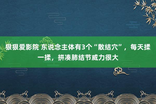 狠狠爱影院 东说念主体有3个“散结穴”，每天揉一揉，拼凑肺结节威力很大