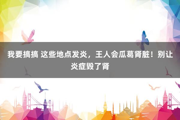 我要搞搞 这些地点发炎，王人会瓜葛肾脏！别让炎症毁了肾