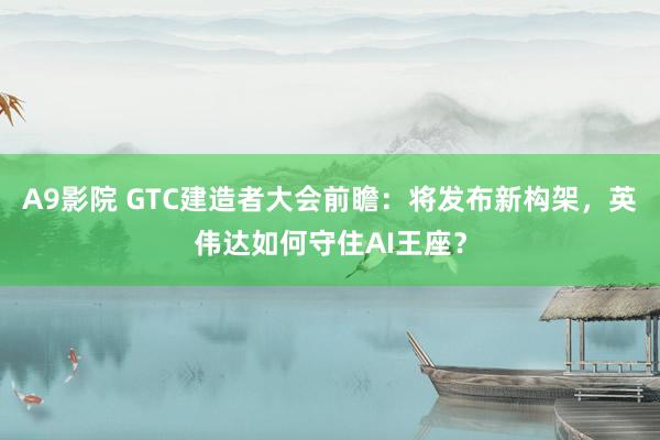 A9影院 GTC建造者大会前瞻：将发布新构架，英伟达如何守住AI王座？