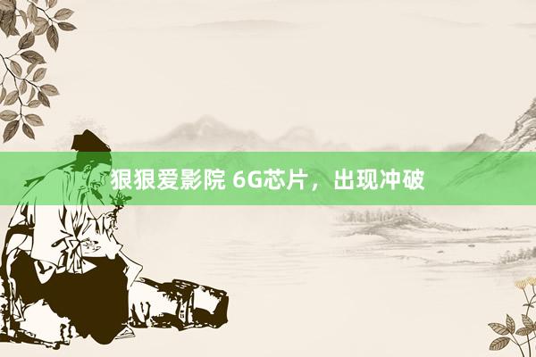 狠狠爱影院 6G芯片，出现冲破
