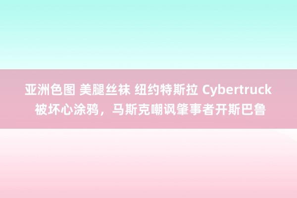 亚洲色图 美腿丝袜 纽约特斯拉 Cybertruck 被坏心涂鸦，马斯克嘲讽肇事者开斯巴鲁