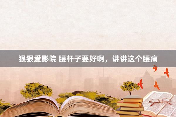 狠狠爱影院 腰杆子要好啊，讲讲这个腰痛