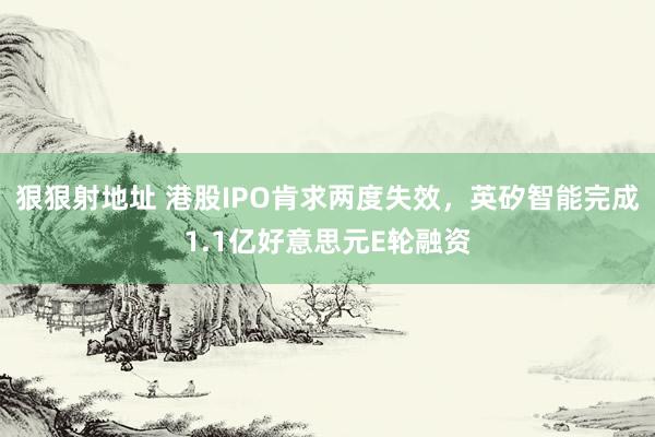 狠狠射地址 港股IPO肯求两度失效，英矽智能完成1.1亿好意思元E轮融资