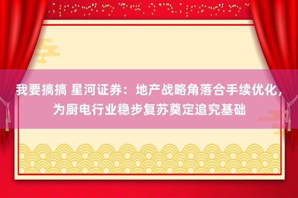 我要搞搞 星河证券：地产战略角落合手续优化，为厨电行业稳步复苏奠定追究基础