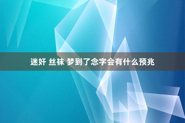 迷奸 丝袜 梦到了念字会有什么预兆