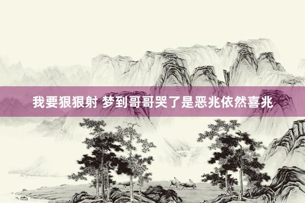 我要狠狠射 梦到哥哥哭了是恶兆依然喜兆