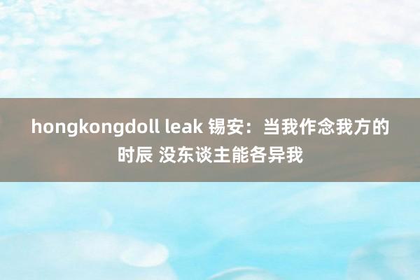 hongkongdoll leak 锡安：当我作念我方的时辰 没东谈主能各异我