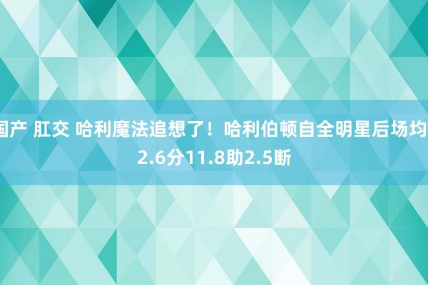 国产 肛交 哈利魔法追想了!哈利伯顿自全明星后场均22.6分11.8助2.5断