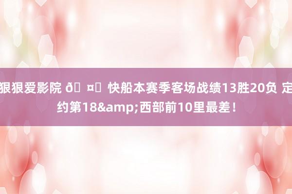狠狠爱影院 🤔快船本赛季客场战绩13胜20负 定约第18&西部前10里最差！