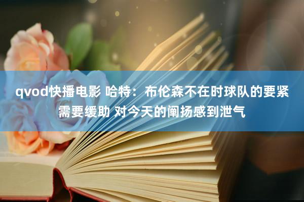 qvod快播电影 哈特：布伦森不在时球队的要紧需要缓助 对今天的阐扬感到泄气