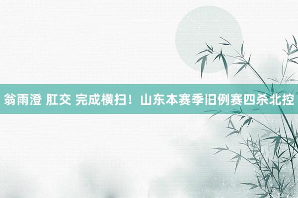翁雨澄 肛交 完成横扫！山东本赛季旧例赛四杀北控