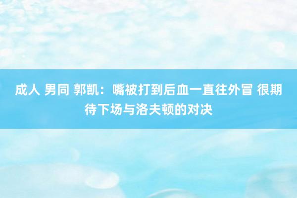 成人 男同 郭凯：嘴被打到后血一直往外冒 很期待下场与洛夫顿的对决