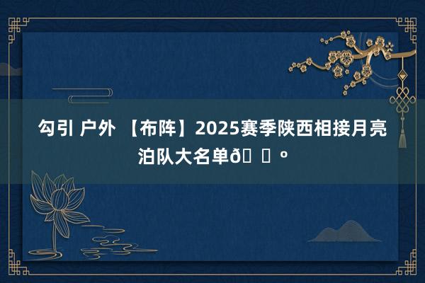 勾引 户外 【布阵】2025赛季陕西相接月亮泊队大名单🐺