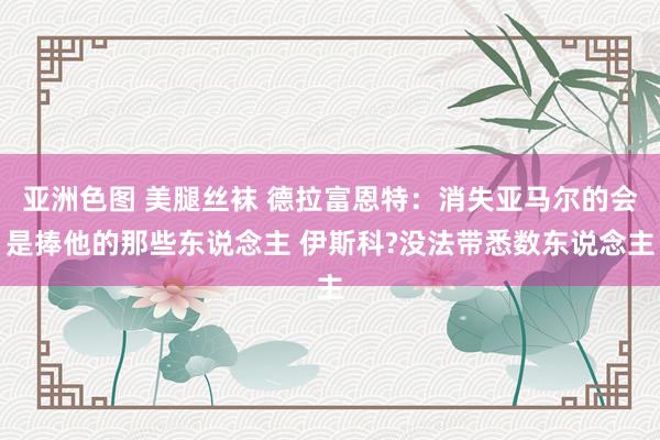 亚洲色图 美腿丝袜 德拉富恩特：消失亚马尔的会是捧他的那些东说念主 伊斯科?没法带悉数东说念主
