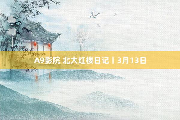 A9影院 北大红楼日记丨3月13日