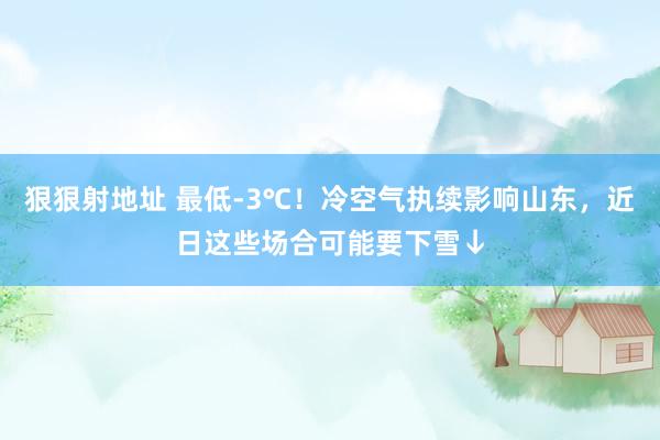 狠狠射地址 最低-3℃！冷空气执续影响山东，近日这些场合可能要下雪↓