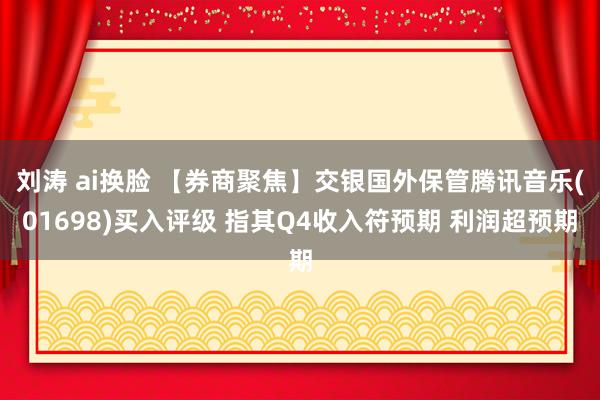 刘涛 ai换脸 【券商聚焦】交银国外保管腾讯音乐(01698)买入评级 指其Q4收入符预期 利润超预期