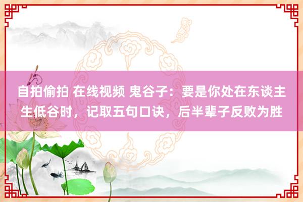 自拍偷拍 在线视频 鬼谷子：要是你处在东谈主生低谷时，记取五句口诀，后半辈子反败为胜