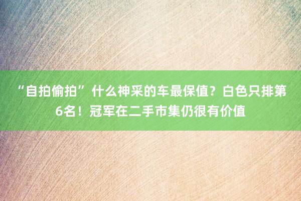 “自拍偷拍” 什么神采的车最保值？白色只排第6名！冠军在二手市集仍很有价值