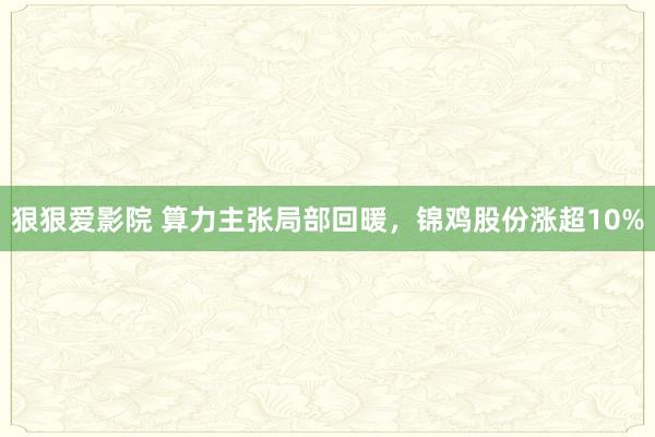 狠狠爱影院 算力主张局部回暖，锦鸡股份涨超10%