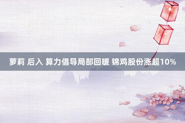 萝莉 后入 算力倡导局部回暖 锦鸡股份涨超10%