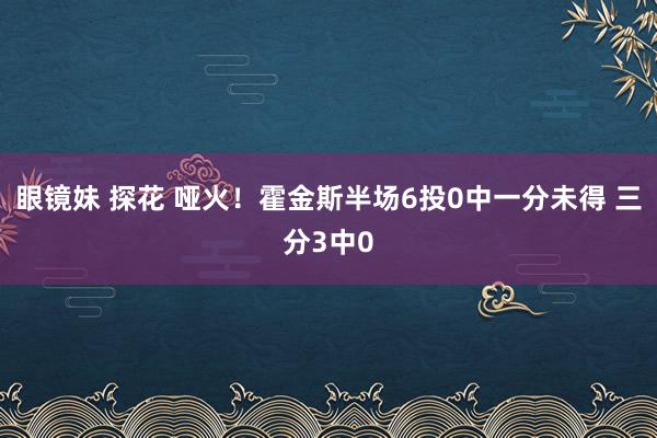 眼镜妹 探花 哑火！霍金斯半场6投0中一分未得 三分3中0