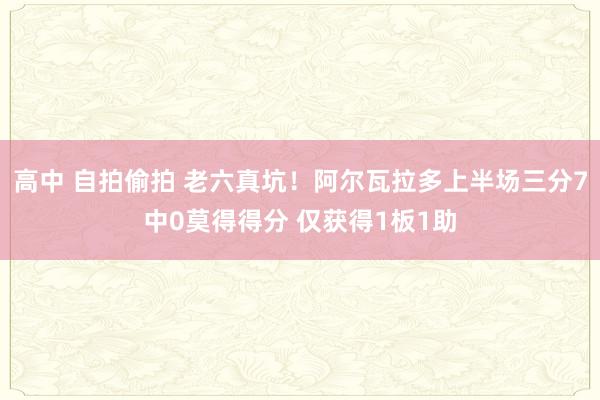 高中 自拍偷拍 老六真坑！阿尔瓦拉多上半场三分7中0莫得得分 仅获得1板1助