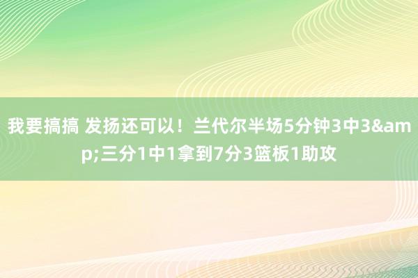 我要搞搞 发扬还可以！兰代尔半场5分钟3中3&三分1中1拿到7分3篮板1助攻