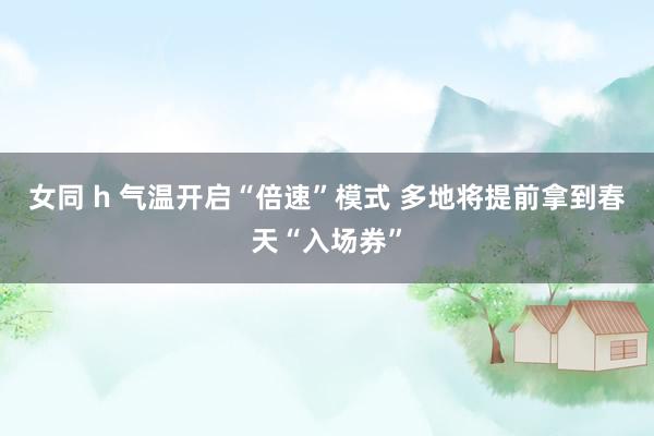 女同 h 气温开启“倍速”模式 多地将提前拿到春天“入场券”