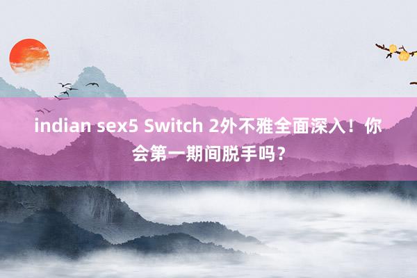 indian sex5 Switch 2外不雅全面深入!你会第一期间脱手吗?