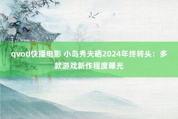 qvod快播电影 小岛秀夫晒2024年终转头：多款游戏新作程度曝光