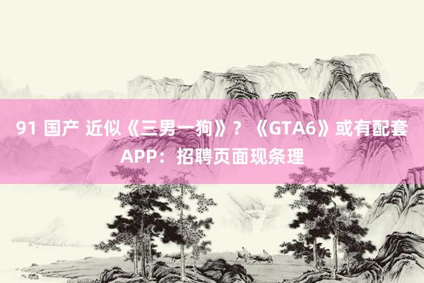 91 国产 近似《三男一狗》？《GTA6》或有配套APP：招聘页面现条理
