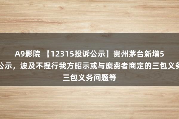 A9影院 【12315投诉公示】贵州茅台新增5件投诉公示，波及不捏行我方昭示或与糜费者商定的三包义务问题等