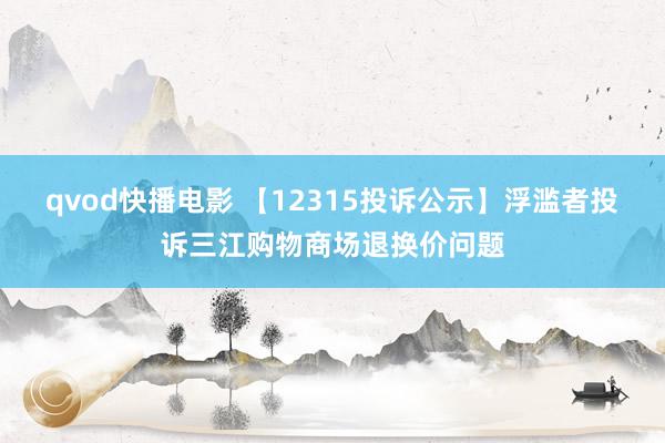 qvod快播电影 【12315投诉公示】浮滥者投诉三江购物商场退换价问题
