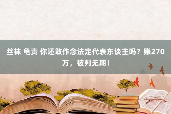 丝袜 龟责 你还敢作念法定代表东谈主吗？赚270万，被判无期！
