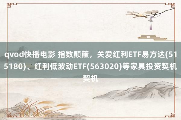 qvod快播电影 指数颠簸,关爱红利ETF易方达(515180)、红利低波动ETF(563020)等家具投资契机