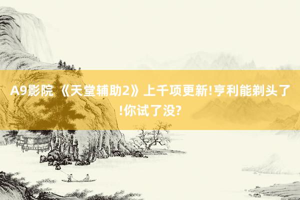 A9影院 《天堂辅助2》上千项更新!亨利能剃头了!你试了没?