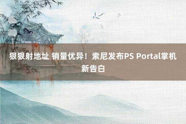 狠狠射地址 销量优异！索尼发布PS Portal掌机新告白
