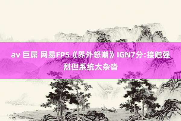 av 巨屌 网易FPS《界外怒潮》IGN7分:接触强烈但系统太杂沓