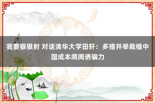 我要狠狠射 对话清华大学田轩：多措并举栽植中国成本阛阓诱骗力