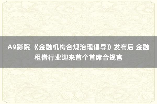 A9影院 《金融机构合规治理倡导》发布后 金融租借行业迎来首个首席合规官