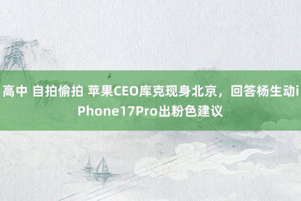 高中 自拍偷拍 苹果CEO库克现身北京，回答杨生动iPhone17Pro出粉色建议