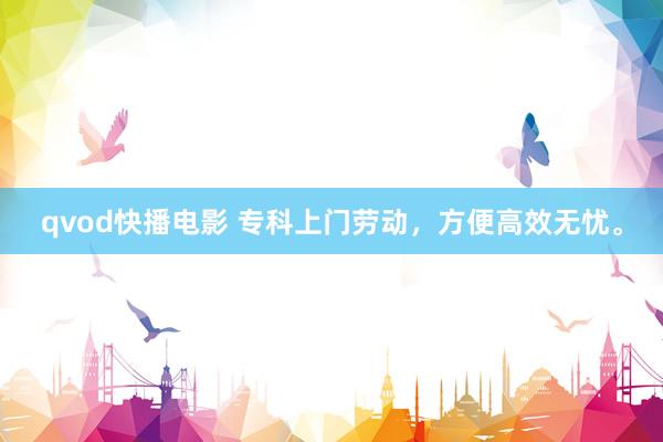 qvod快播电影 专科上门劳动，方便高效无忧。